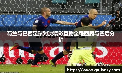 荷兰与巴西足球对决精彩直播全程回顾与赛后分析