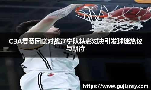 CBA复赛同曦对战辽宁队精彩对决引发球迷热议与期待